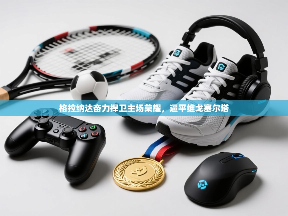 格拉纳达奋力捍卫主场荣耀，逼平维戈塞尔塔  第2张