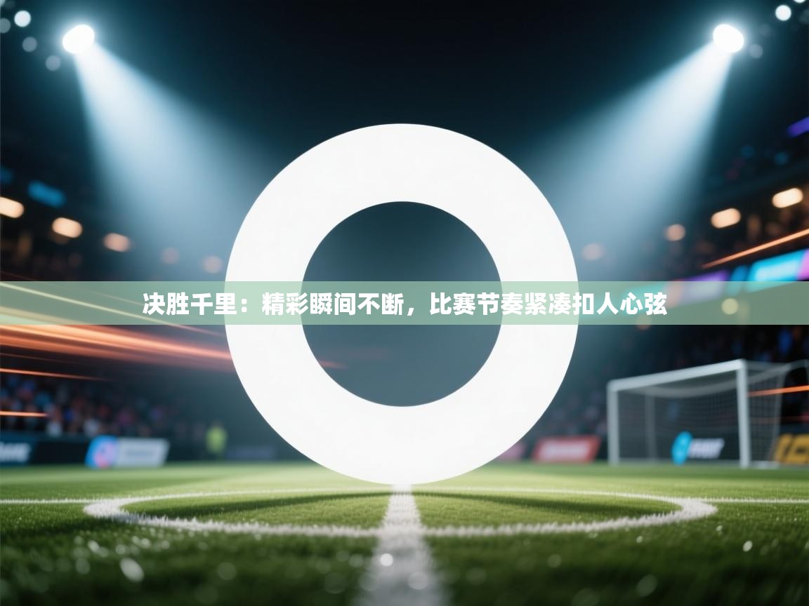 决胜千里：精彩瞬间不断，比赛节奏紧凑扣人心弦  第2张