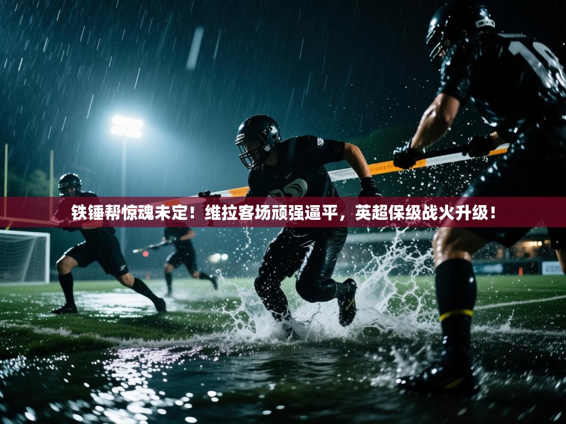 铁锤帮惊魂未定!维拉客场顽强逼平,英超保级战火升级! 第2张